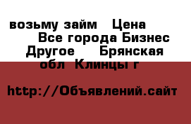 возьму займ › Цена ­ 200 000 - Все города Бизнес » Другое   . Брянская обл.,Клинцы г.